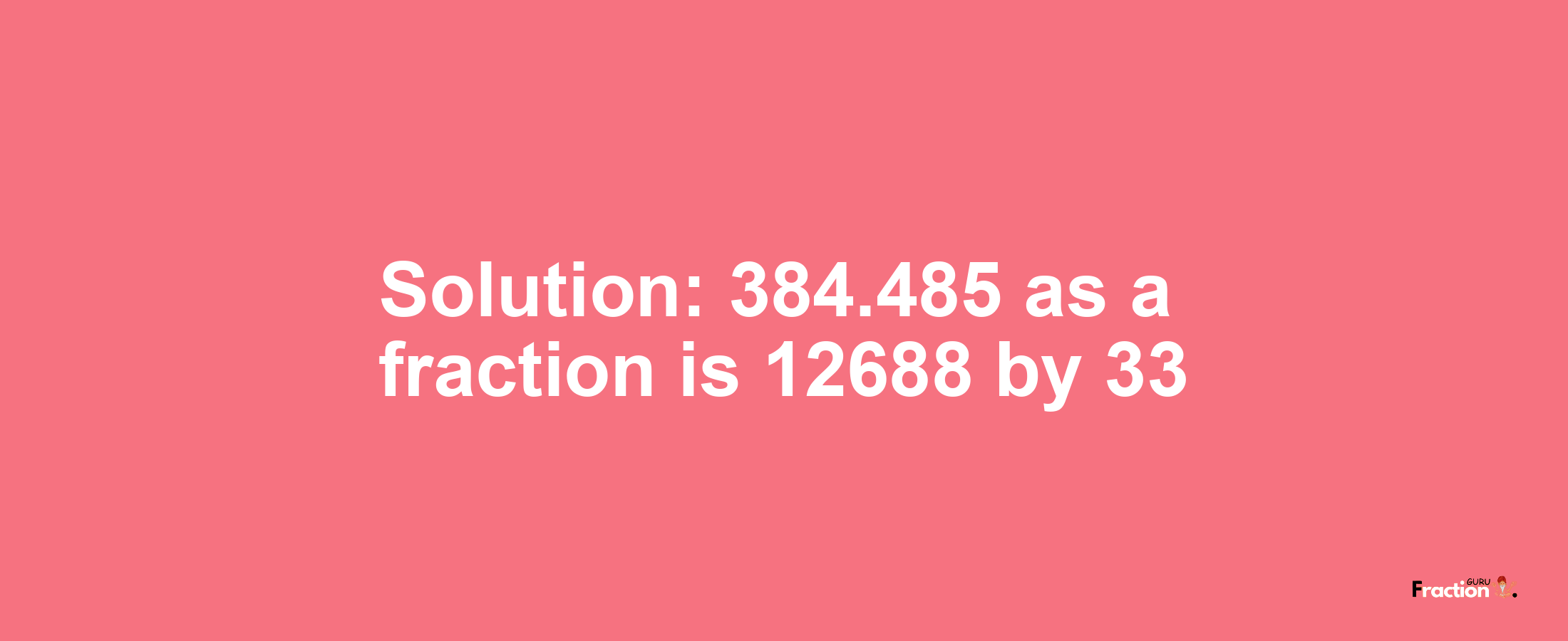 Solution:384.485 as a fraction is 12688/33